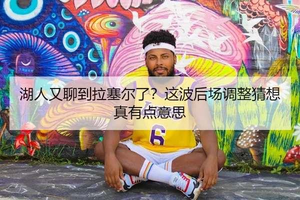 湖人又聊到拉塞尔了？这波后场调整猜想真有点意思