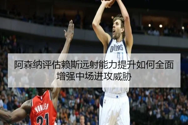 阿森纳评估赖斯远射能力提升如何全面增强中场进攻威胁 - kaiyun
