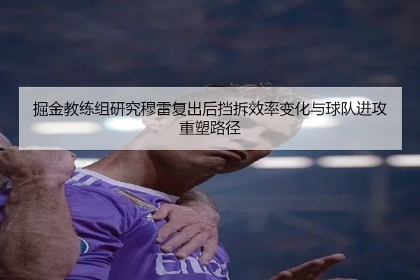 掘金教练组研究穆雷复出后挡拆效率变化与球队进攻重塑路径 - kaiyun