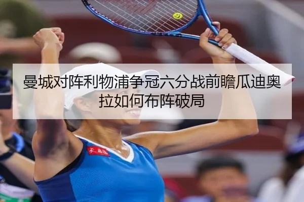 曼城对阵利物浦争冠六分战前瞻瓜迪奥拉如何布阵破局