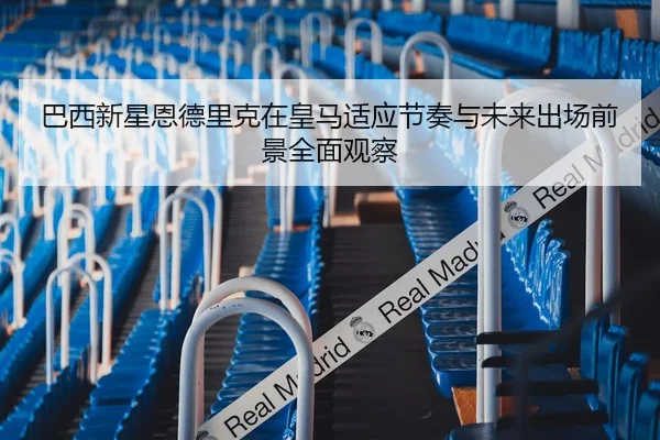 巴西新星恩德里克在皇马适应节奏与未来出场前景全面观察