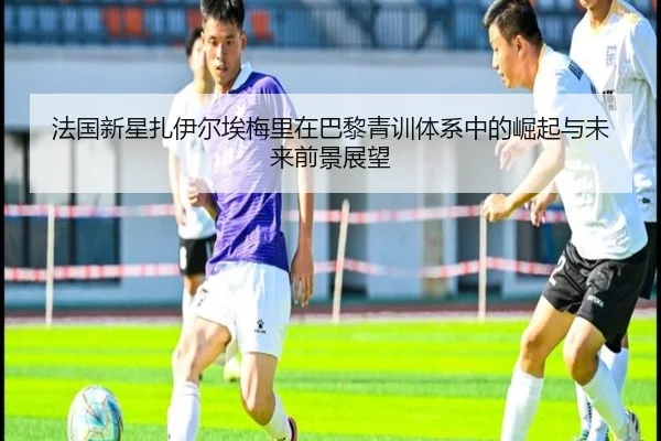 法国新星扎伊尔埃梅里在巴黎青训体系中的崛起与未来前景展望