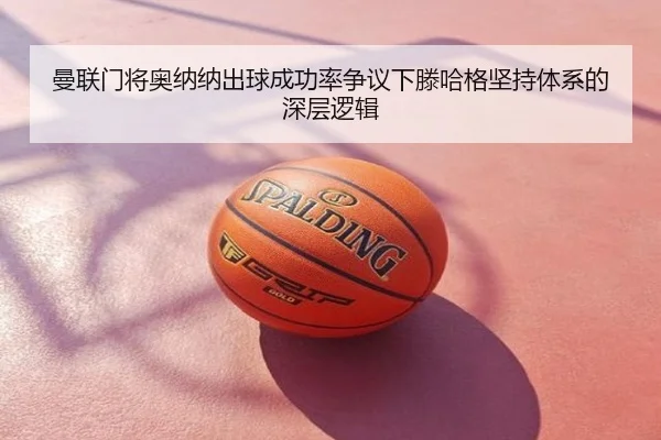 曼联门将奥纳纳出球成功率争议下滕哈格坚持体系的深层逻辑