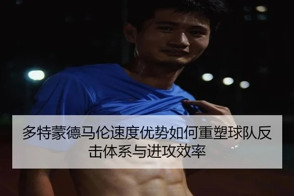 多特蒙德马伦速度优势如何重塑球队反击体系与进攻效率