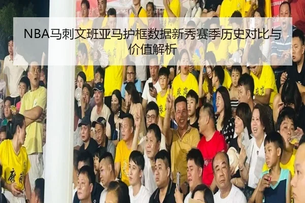 NBA马刺文班亚马护框数据新秀赛季历史对比与价值解析