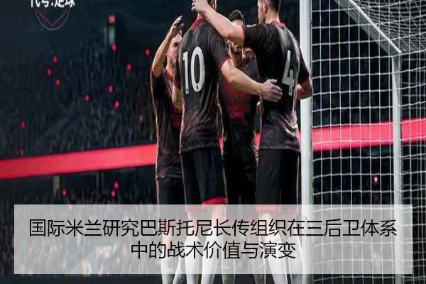 国际米兰研究巴斯托尼长传组织在三后卫体系中的战术价值与演变