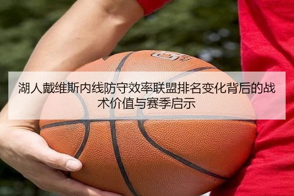 湖人戴维斯内线防守效率联盟排名变化背后的战术价值与赛季启示