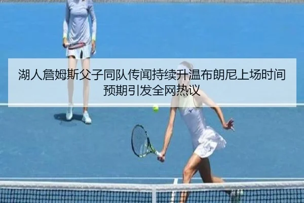 湖人詹姆斯父子同队传闻持续升温布朗尼上场时间预期引发全网热议