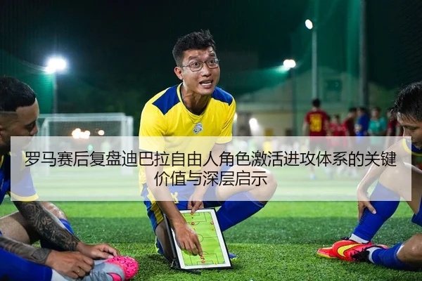 罗马赛后复盘迪巴拉自由人角色激活进攻体系的关键价值与深层启示 | kaiyun