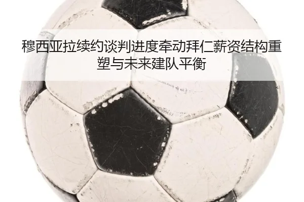 穆西亚拉续约谈判进度牵动拜仁薪资结构重塑与未来建队平衡
