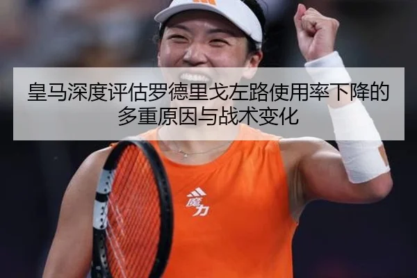 皇马深度评估罗德里戈左路使用率下降的多重原因与战术变化
