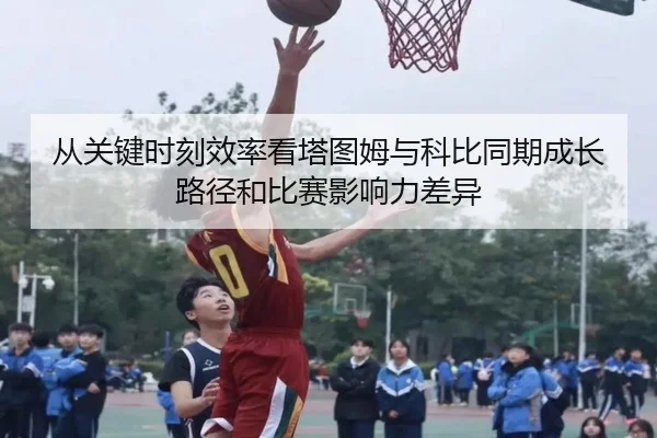 从关键时刻效率看塔图姆与科比同期成长路径和比赛影响力差异 - kaiyun