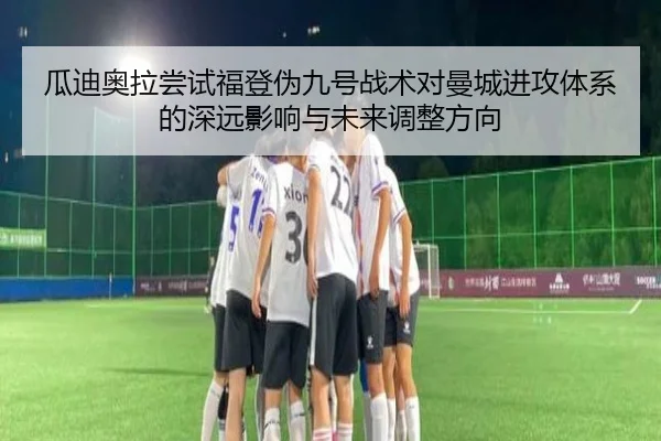 瓜迪奥拉尝试福登伪九号战术对曼城进攻体系的深远影响与未来调整方向 - kaiyun