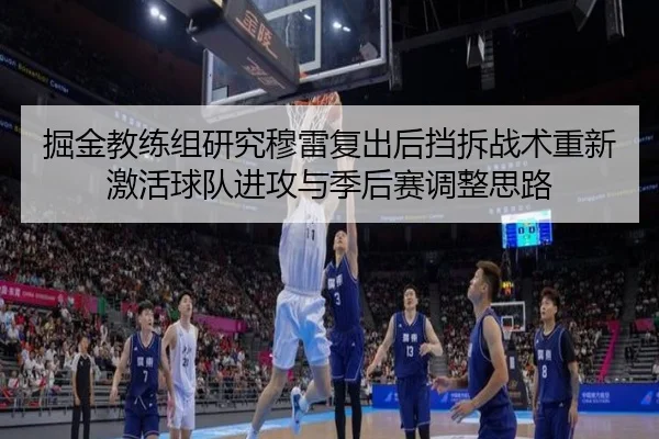掘金教练组研究穆雷复出后挡拆战术重新激活球队进攻与季后赛调整思路 - kaiyun