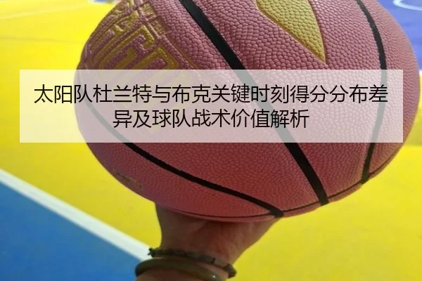 太阳队杜兰特与布克关键时刻得分分布差异及球队战术价值解析 | kaiyun