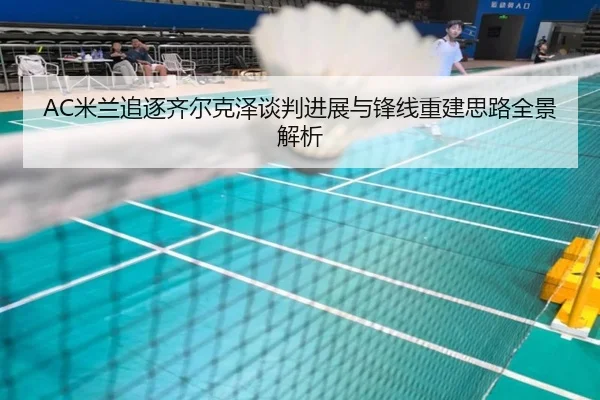 AC米兰追逐齐尔克泽谈判进展与锋线重建思路全景解析 - kaiyun