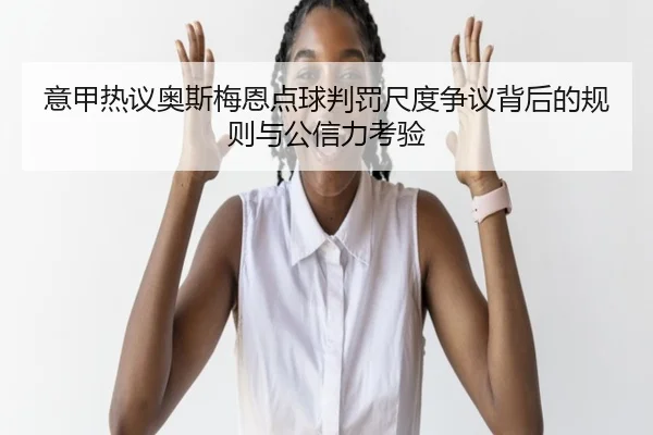 意甲热议奥斯梅恩点球判罚尺度争议背后的规则与公信力考验 - kaiyun