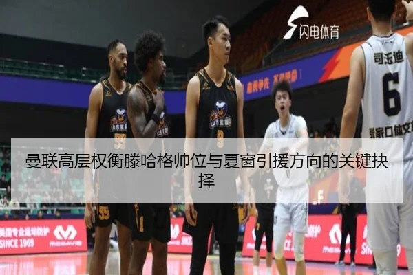 曼联高层权衡滕哈格帅位与夏窗引援方向的关键抉择 - kaiyun