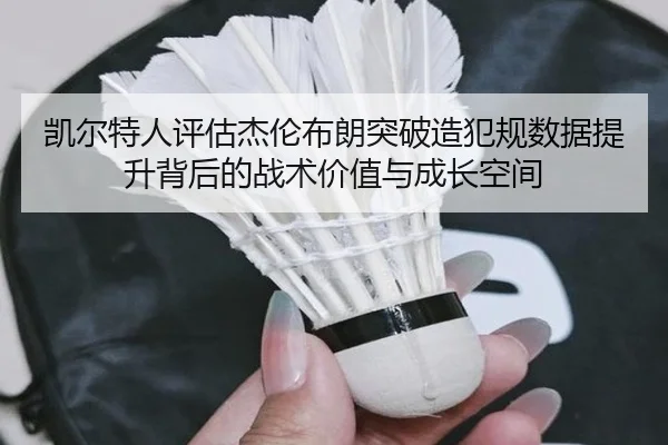 凯尔特人评估杰伦布朗突破造犯规数据提升背后的战术价值与成长空间 - kaiyun