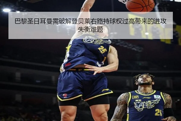巴黎圣日耳曼需破解登贝莱右路持球权过高带来的进攻失衡难题 - kaiyun