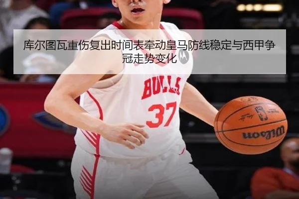 库尔图瓦重伤复出时间表牵动皇马防线稳定与西甲争冠走势变化 - kaiyun