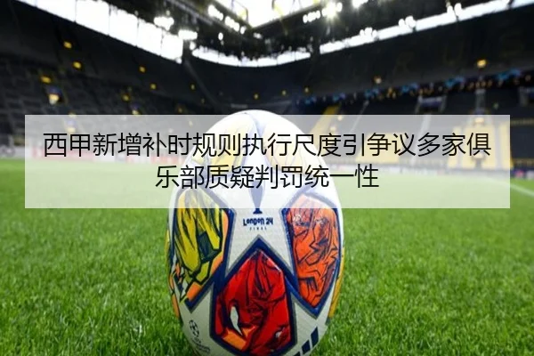 西甲新增补时规则执行尺度引争议多家俱乐部质疑判罚统一性 - kaiyun