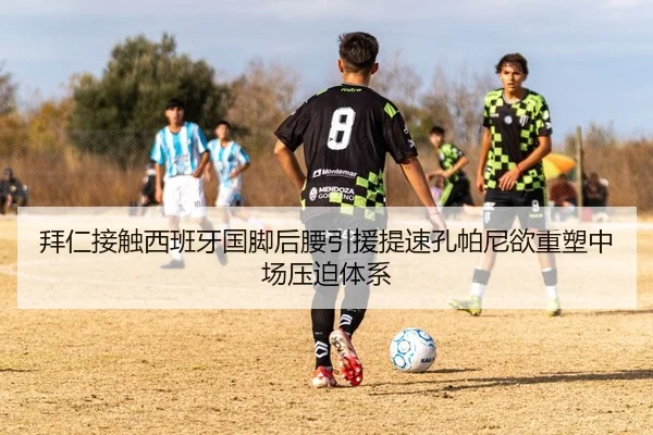 拜仁接触西班牙国脚后腰引援提速孔帕尼欲重塑中场压迫体系 - kaiyun