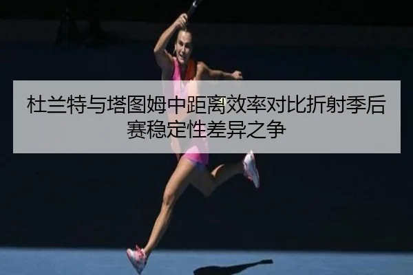 杜兰特与塔图姆中距离效率对比折射季后赛稳定性差异之争 - kaiyun